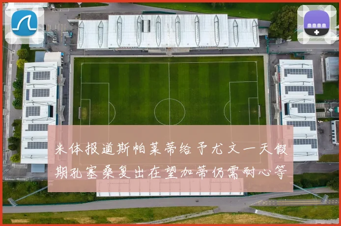 米体报道斯帕莱蒂给予尤文一天假期孔塞桑复出在望加蒂仍需耐心等待