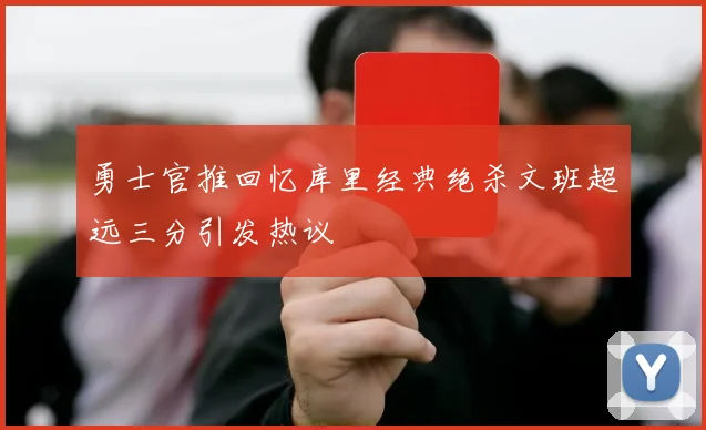 勇士官推回忆库里经典绝杀文班超远三分引发热议