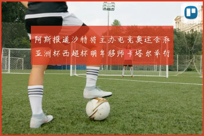 阿斯报道沙特将主办电竞奥运会和亚洲杯西超杯明年移师卡塔尔举行