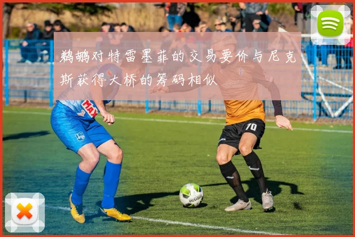 鹈鹕对特雷墨菲的交易要价与尼克斯获得大桥的筹码相似