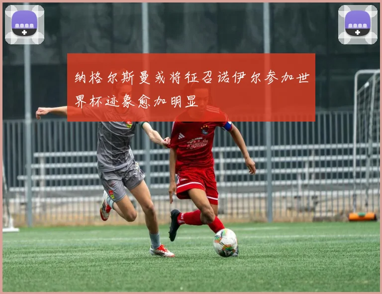纳格尔斯曼或将征召诺伊尔参加世界杯迹象愈加明显