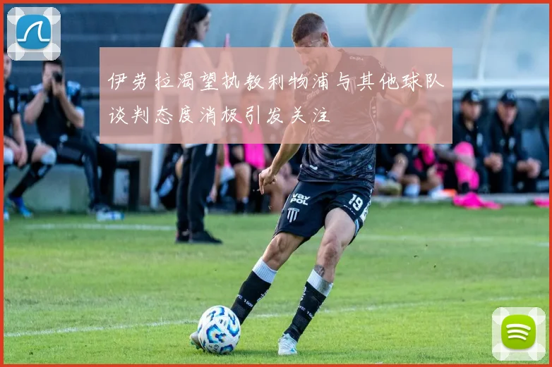 伊劳拉渴望执教利物浦与其他球队谈判态度消极引发关注