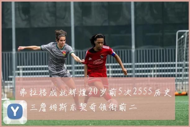 弗拉格成就辉煌20岁前5次2555历史第三詹姆斯东契奇领衔前二