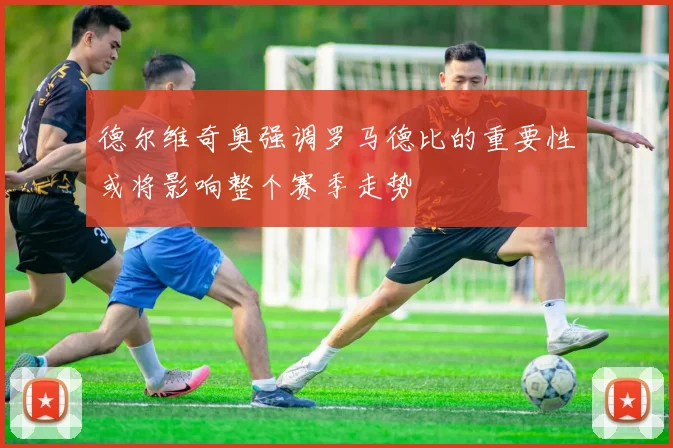 德尔维奇奥强调罗马德比的重要性或将影响整个赛季走势