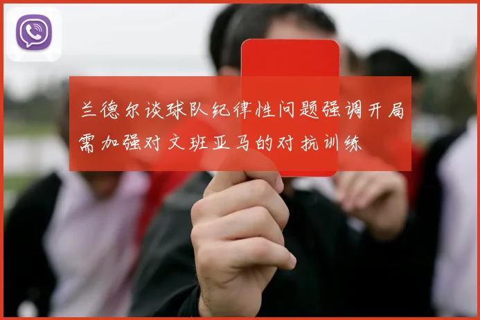 兰德尔谈球队纪律性问题强调开局需加强对文班亚马的对抗训练