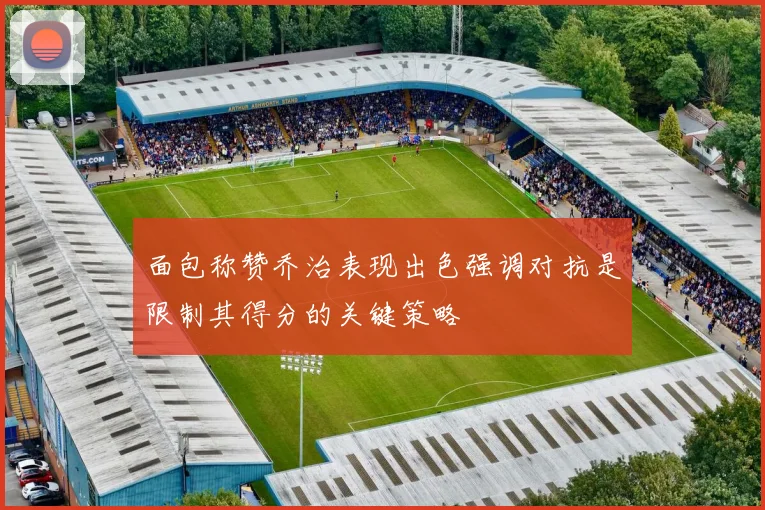面包称赞乔治表现出色强调对抗是限制其得分的关键策略