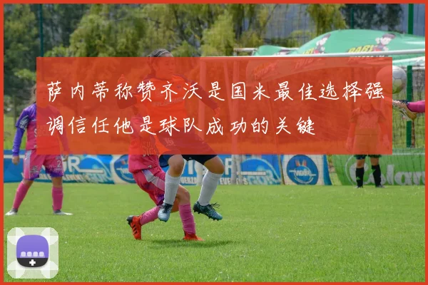 萨内蒂称赞齐沃是国米最佳选择强调信任他是球队成功的关键