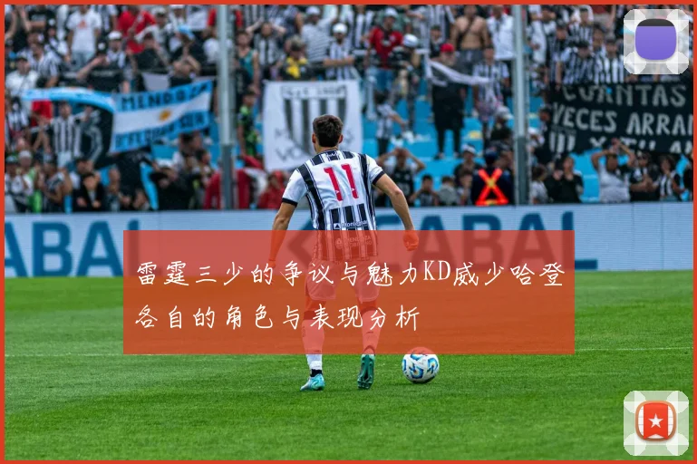 雷霆三少的争议与魅力KD威少哈登各自的角色与表现分析