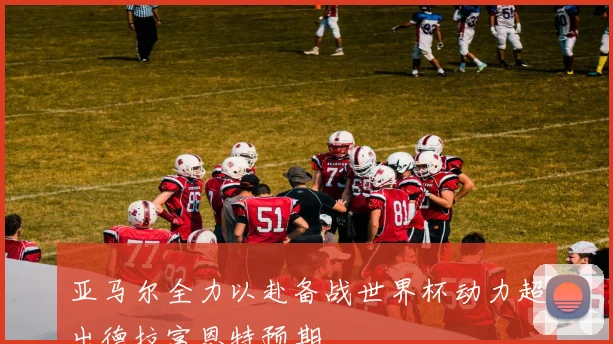 亚马尔全力以赴备战世界杯动力超出德拉富恩特预期